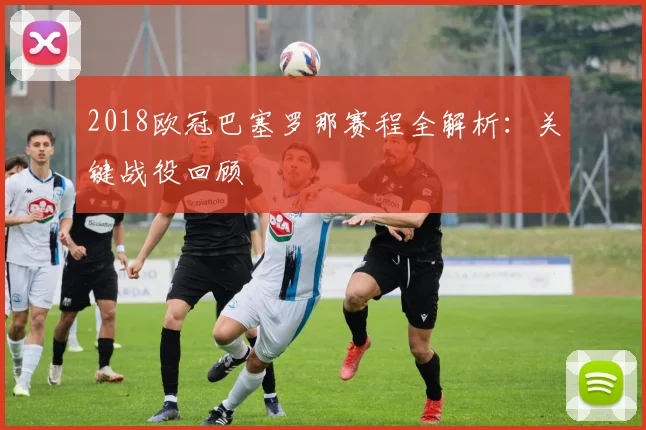 2018欧冠巴塞罗那赛程全解析:关键战役回顾