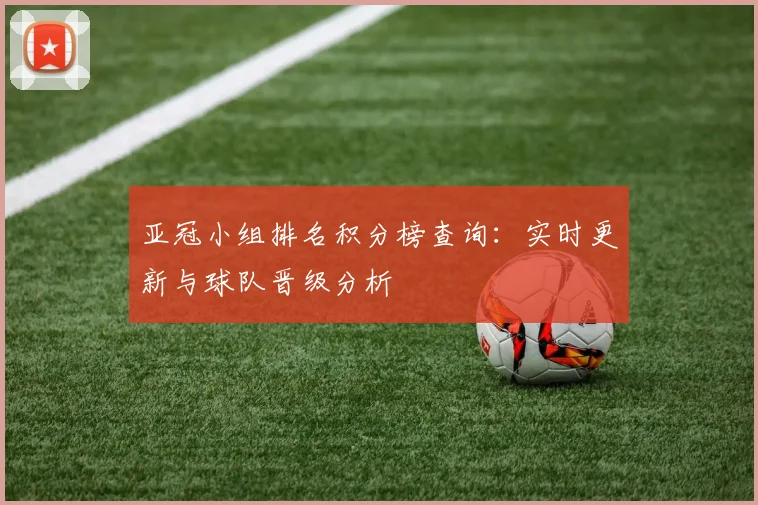 亚冠小组排名积分榜查询:实时更新与球队晋级分析