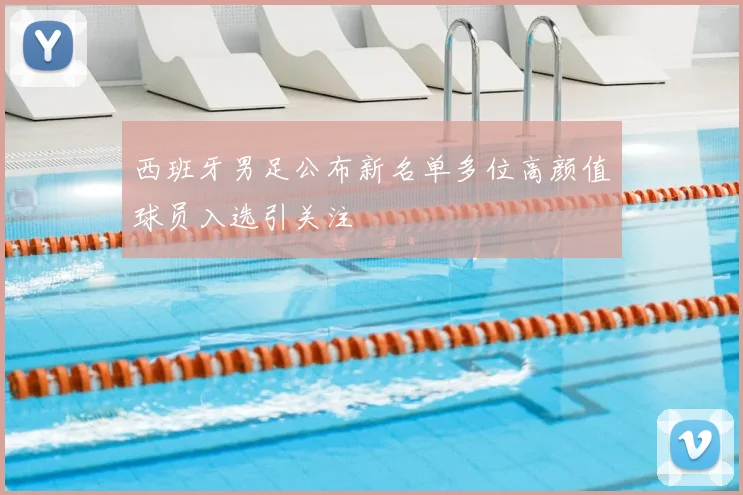 西班牙男足公布新名单多位高颜值球员入选引关注