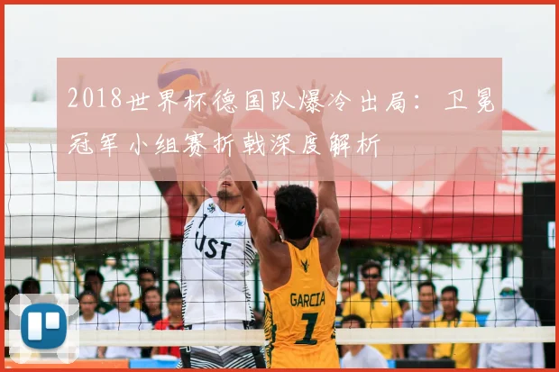 2018世界杯德国队爆冷出局：卫冕冠军小组赛折戟深度解析