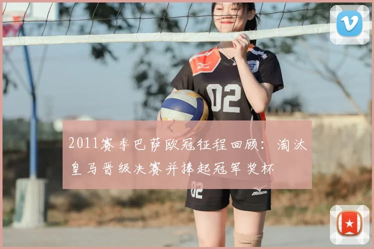 2011赛季巴萨欧冠征程回顾：淘汰皇马晋级决赛并捧起冠军奖杯