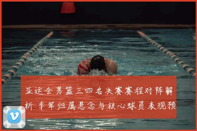 亚运会男篮三四名决赛赛程对阵解析 季军归属悬念与核心球员表现预测