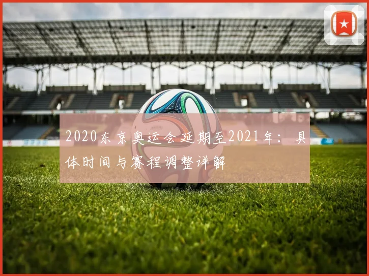 2020东京奥运会延期至2021年：具体时间与赛程调整详解