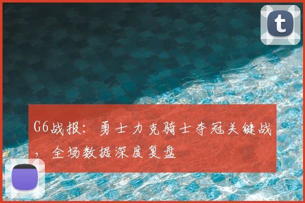 G6战报：勇士力克骑士夺冠关键战，全场数据深度复盘