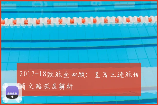2017-18欧冠全回顾：皇马三连冠传奇之路深度解析
