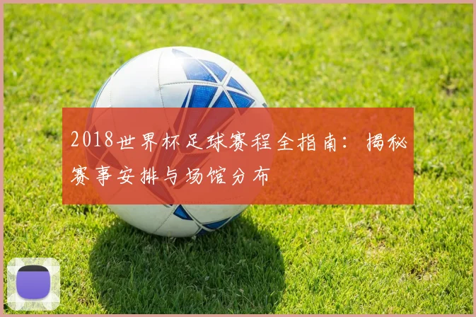 2018世界杯足球赛程全指南：揭秘赛事安排与场馆分布