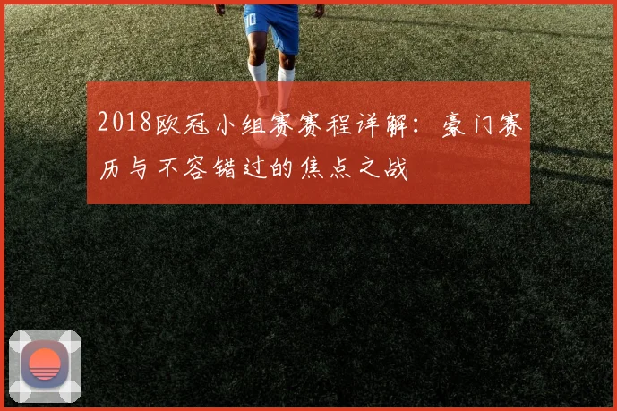 2018欧冠小组赛赛程详解:豪门赛历与不容错过的焦点之战