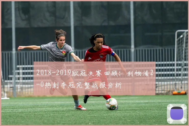 2018-2019欧冠决赛回顾：利物浦2-0热刺夺冠完整战报分析