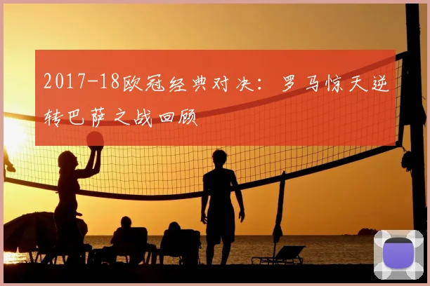 2017-18欧冠经典对决：罗马惊天逆转巴萨之战回顾