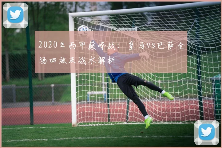 2020年西甲巅峰战：皇马vs巴萨全场回放及战术解析