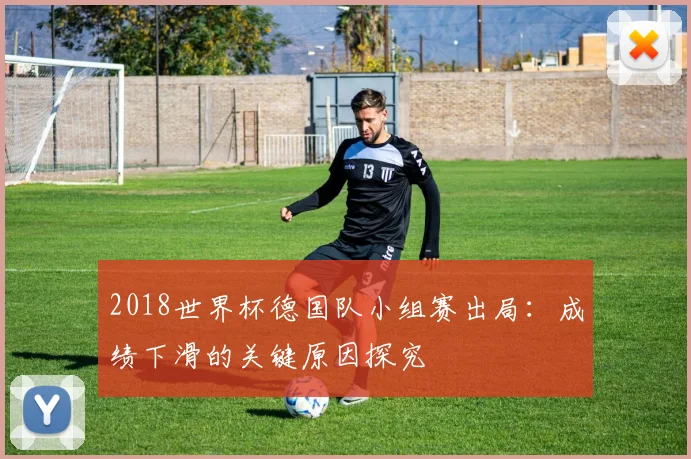 2018世界杯德国队小组赛出局：成绩下滑的关键原因探究