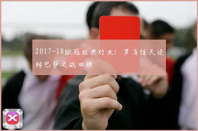 2017-18欧冠经典对决：罗马惊天逆转巴萨之战回顾