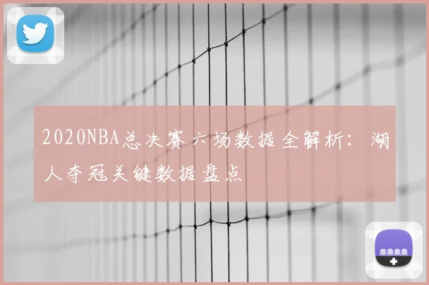 2020NBA总决赛六场数据全解析：湖人夺冠关键数据盘点