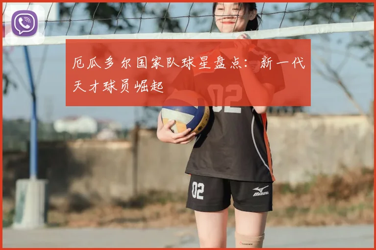 厄瓜多尔国家队球星盘点:新一代天才球员崛起