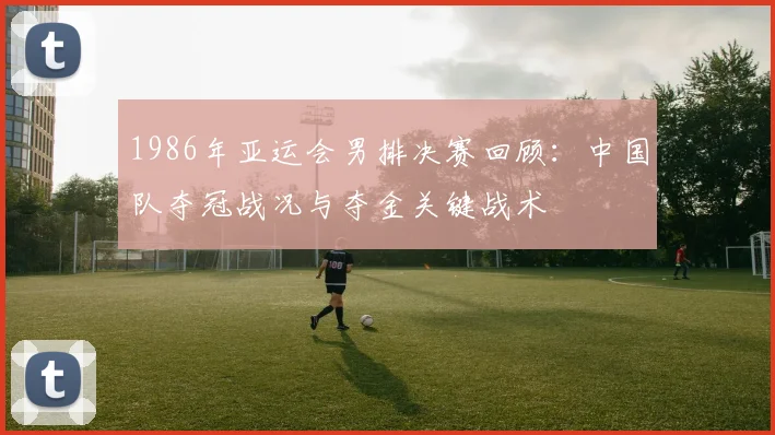 1986年亚运会男排决赛回顾：中国队夺冠战况与夺金关键战术