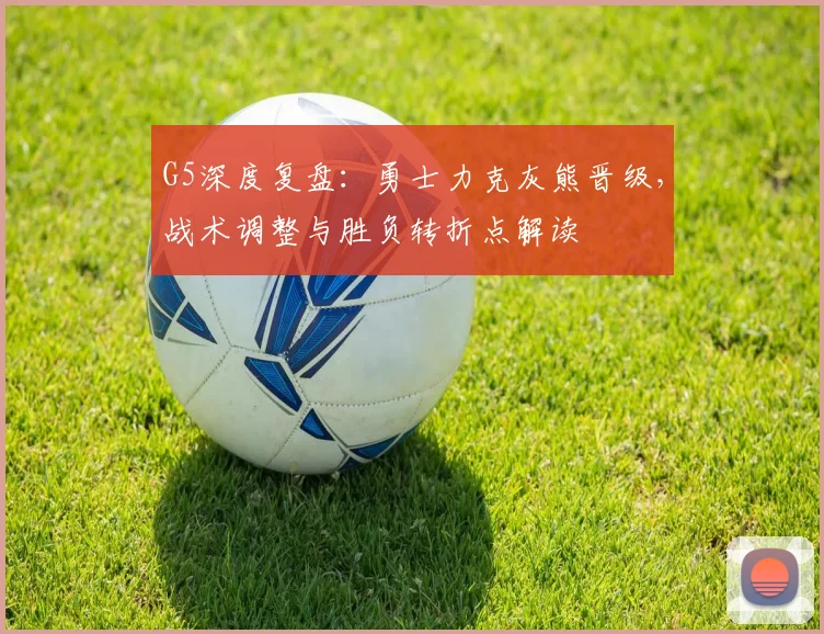 G5深度复盘：勇士力克灰熊晋级，战术调整与胜负转折点解读