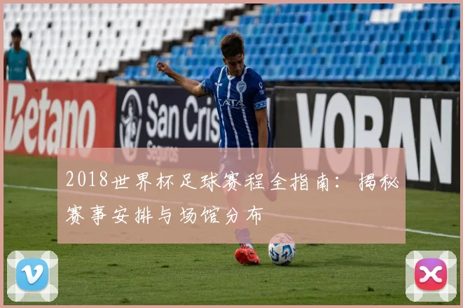 2018世界杯足球赛程全指南：揭秘赛事安排与场馆分布