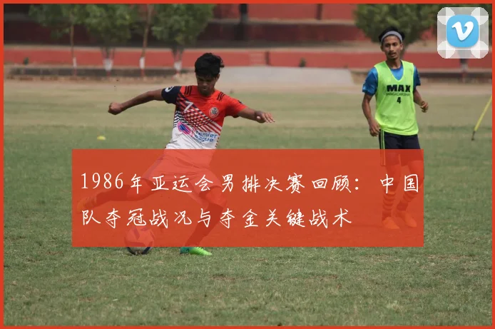 1986年亚运会男排决赛回顾：中国队夺冠战况与夺金关键战术