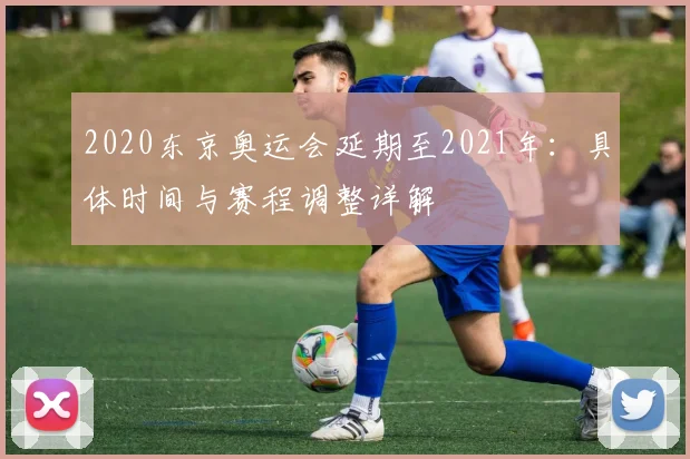 2020东京奥运会延期至2021年：具体时间与赛程调整详解