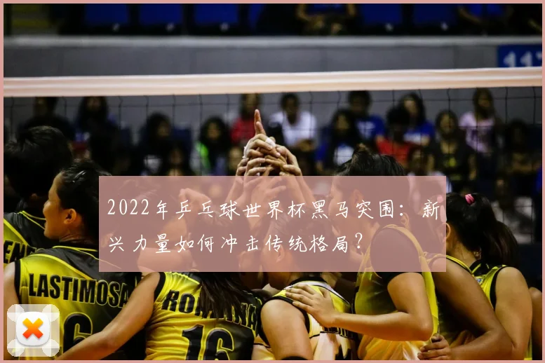 2022年乒乓球世界杯黑马突围：新兴力量如何冲击传统格局？