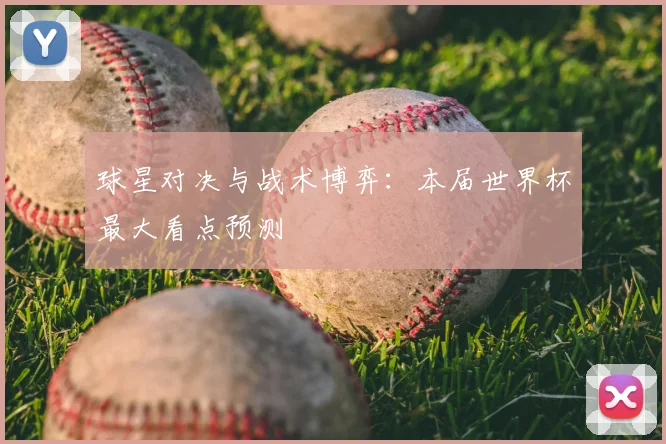 球星对决与战术博弈:本届世界杯最大看点预测