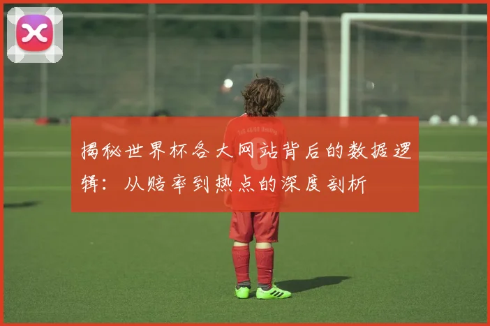 揭秘世界杯各大网站背后的数据逻辑：从赔率到热点的深度剖析