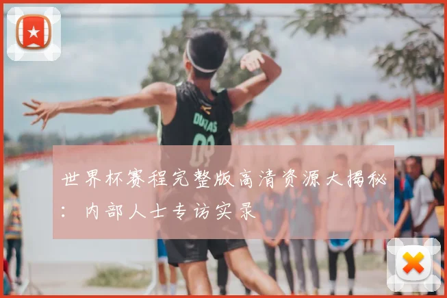世界杯赛程完整版高清资源大揭秘:内部人士专访实录