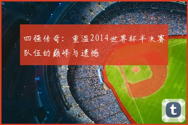 四强传奇:重温2014世界杯半决赛队伍的巅峰与遗憾