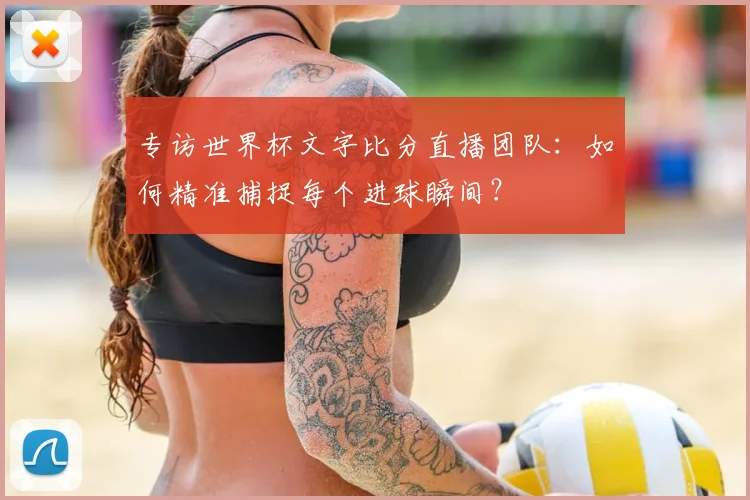 专访世界杯文字比分直播团队:如何精准捕捉每个进球瞬间?