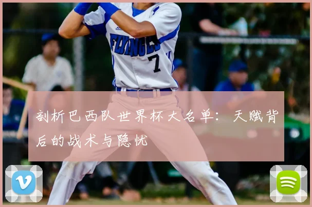 剖析巴西队世界杯大名单：天赋背后的战术与隐忧
