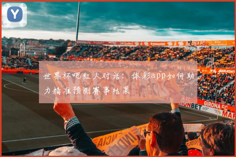世界杯吧红人对话:体彩app如何助力精准预测赛事结果
