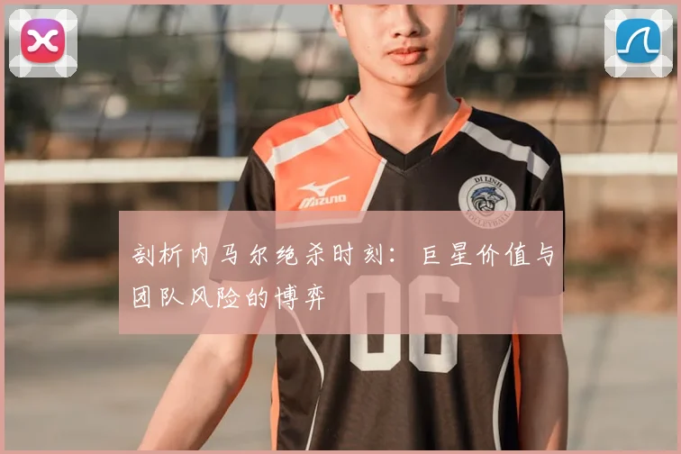 剖析内马尔绝杀时刻：巨星价值与团队风险的博弈