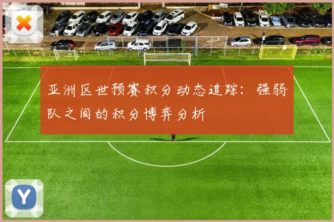 亚洲区世预赛积分动态追踪：强弱队之间的积分博弈分析