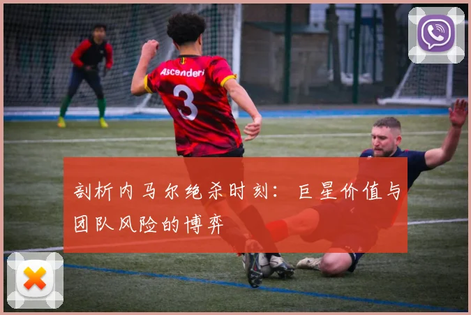 剖析内马尔绝杀时刻：巨星价值与团队风险的博弈