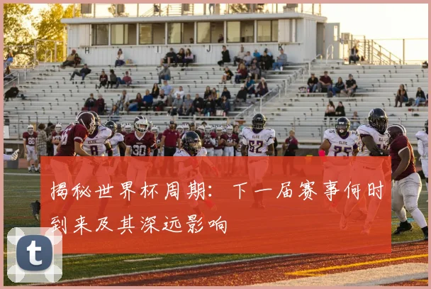 揭秘世界杯周期：下一届赛事何时到来及其深远影响