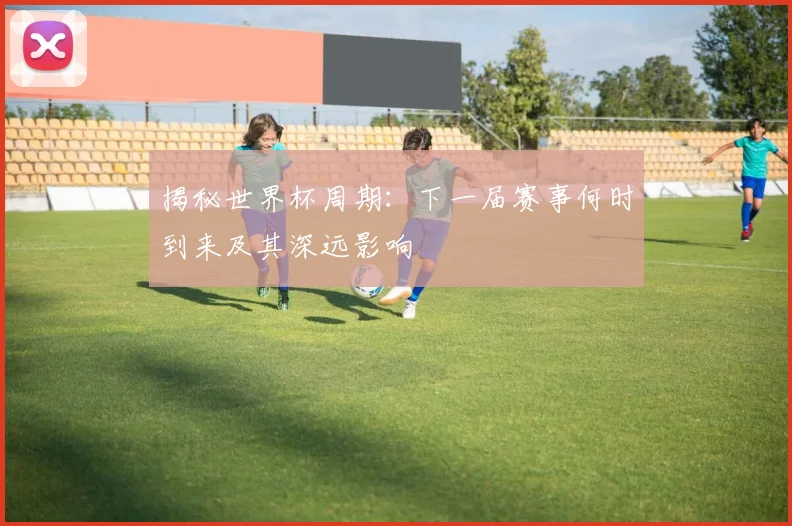 揭秘世界杯周期：下一届赛事何时到来及其深远影响