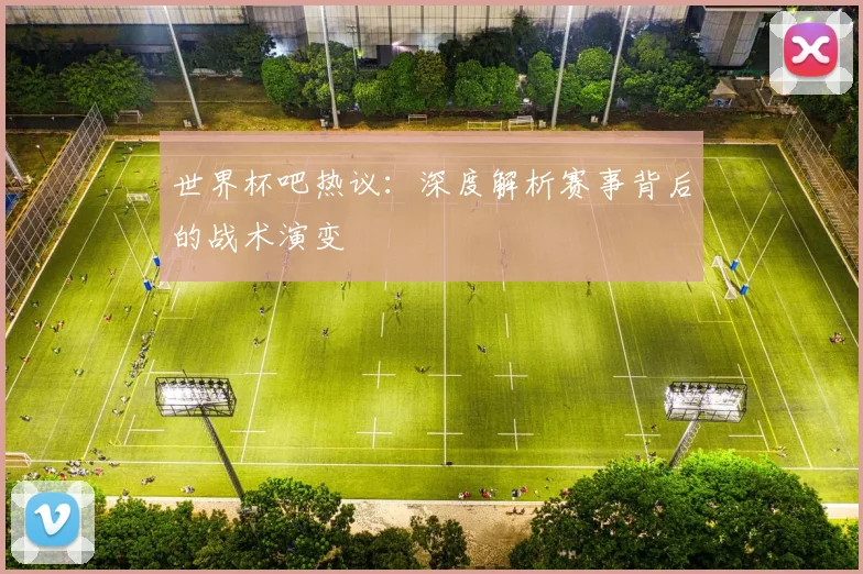 世界杯吧热议:深度解析赛事背后的战术演变