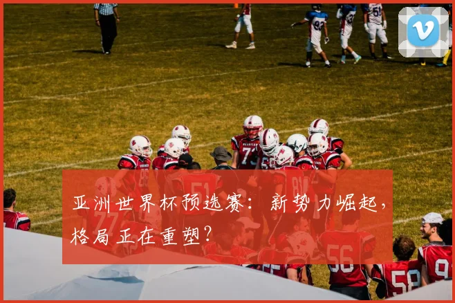 亚洲世界杯预选赛：新势力崛起，格局正在重塑？