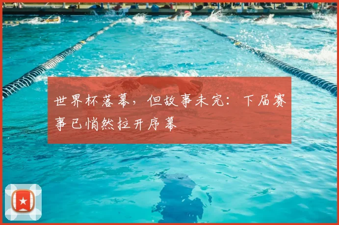 世界杯落幕，但故事未完：下届赛事已悄然拉开序幕
