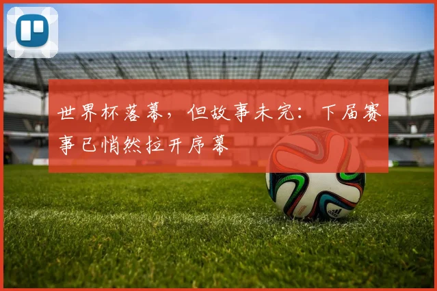 世界杯落幕，但故事未完：下届赛事已悄然拉开序幕