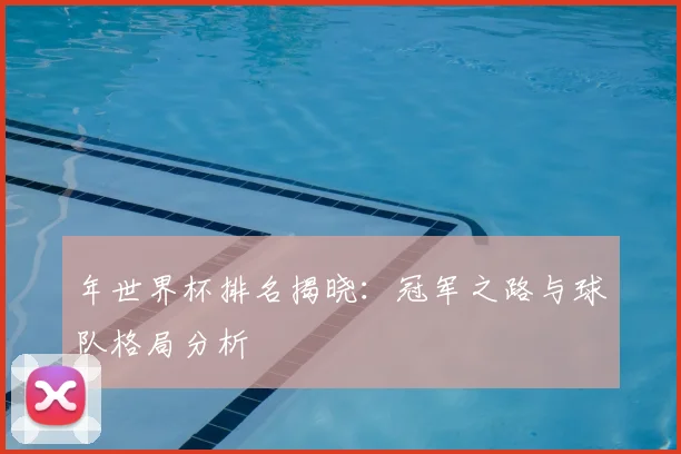 年世界杯排名揭晓:冠军之路与球队格局分析