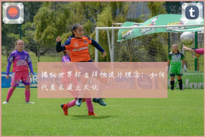 揭秘世界杯吉祥物设计理念：如何代表东道主文化
