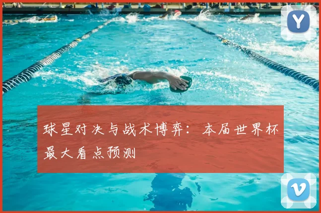 球星对决与战术博弈:本届世界杯最大看点预测