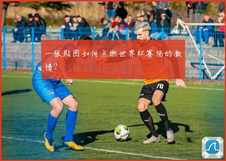 一张贴图如何点燃世界杯赛场的激情?