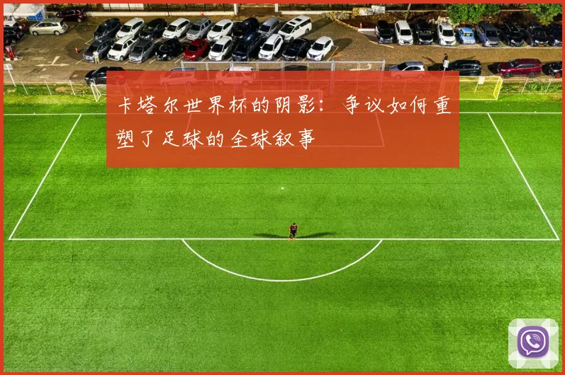 卡塔尔世界杯的阴影:争议如何重塑了足球的全球叙事