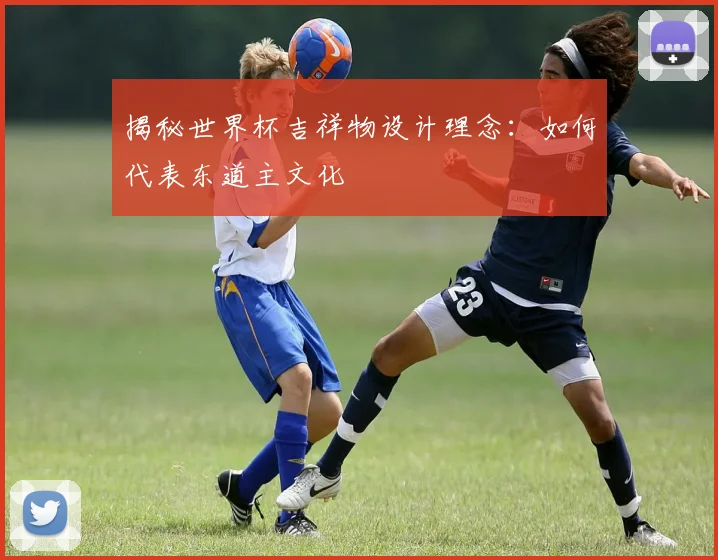揭秘世界杯吉祥物设计理念：如何代表东道主文化