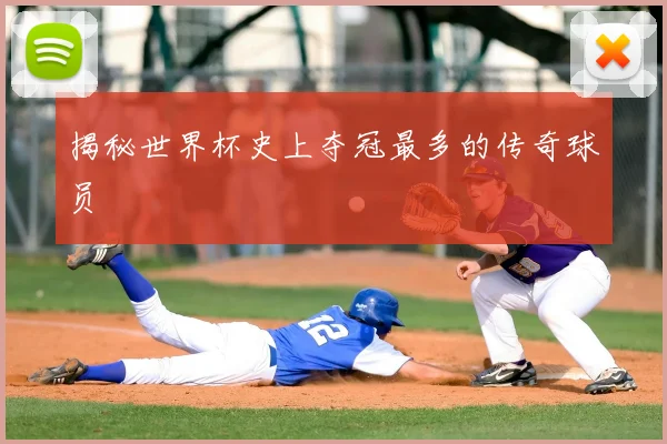 揭秘世界杯史上夺冠最多的传奇球员