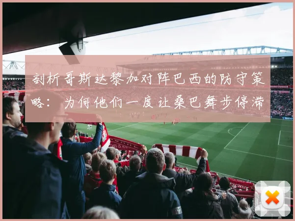 剖析哥斯达黎加对阵巴西的防守策略：为何他们一度让桑巴舞步停滞？