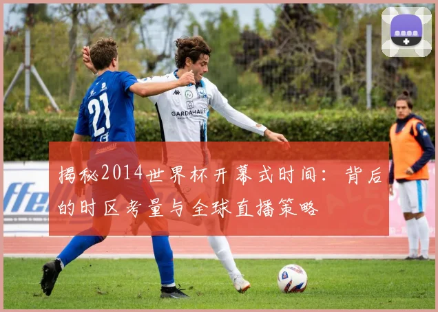 揭秘2014世界杯开幕式时间：背后的时区考量与全球直播策略