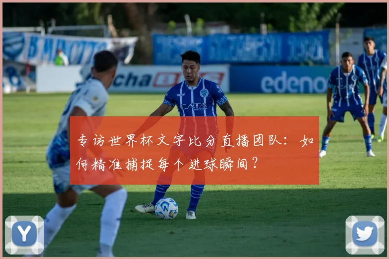 专访世界杯文字比分直播团队:如何精准捕捉每个进球瞬间?